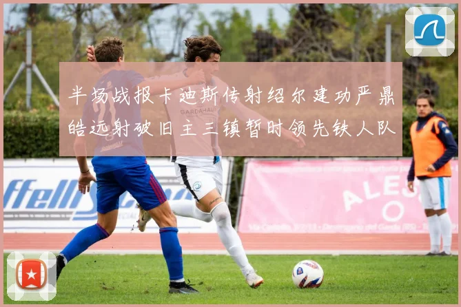 半场战报卡迪斯传射绍尔建功严鼎皓远射破旧主三镇暂时领先铁人队