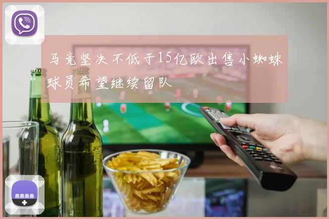 马竞坚决不低于15亿欧出售小蜘蛛球员希望继续留队