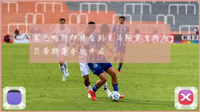 塞巴略斯即将告别皇马阿贾克斯与贝蒂斯争夺战开启