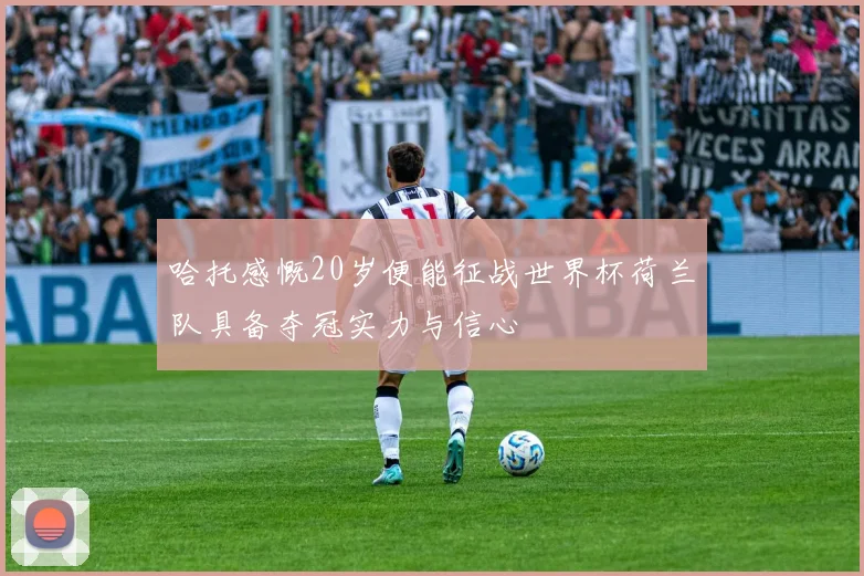 哈托感慨20岁便能征战世界杯荷兰队具备夺冠实力与信心