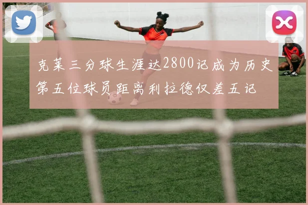 克莱三分球生涯达2800记成为历史第五位球员距离利拉德仅差五记