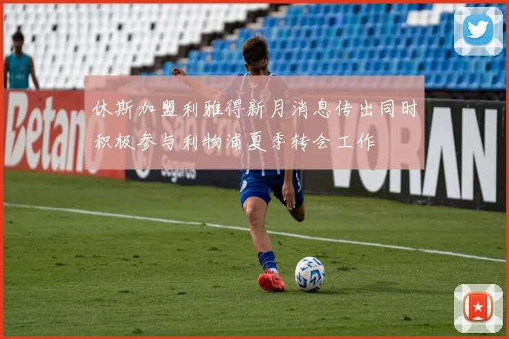 休斯加盟利雅得新月消息传出同时积极参与利物浦夏季转会工作
