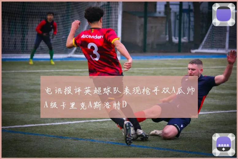 电讯报评英超球队表现枪手双A瓜帅A级卡里克A斯洛特D