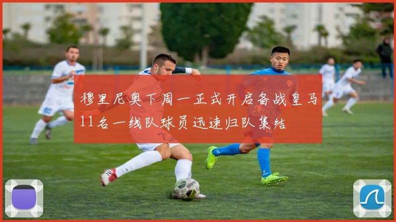 穆里尼奥下周一正式开启备战皇马11名一线队球员迅速归队集结