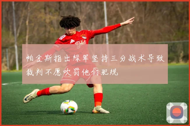 帕金斯指出绿军坚持三分战术导致裁判不愿吹罚他们犯规