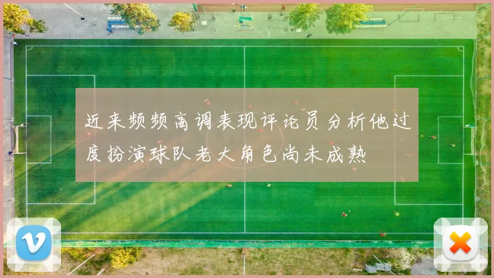 近来频频高调表现评论员分析他过度扮演球队老大角色尚未成熟