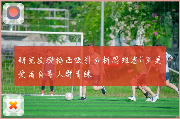 研究发现梅西吸引分析思维者C罗更受高自尊人群青睐