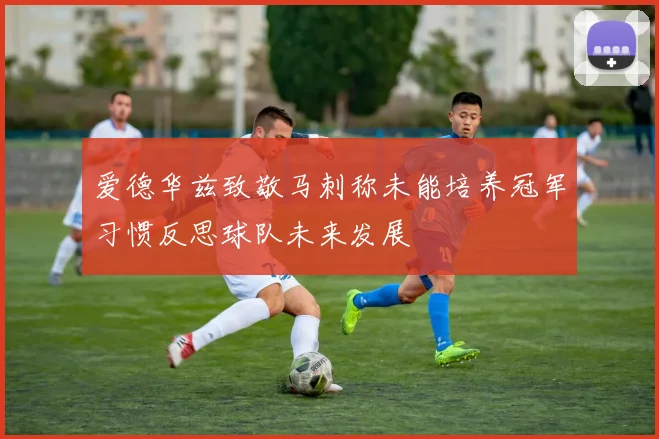 爱德华兹致敬马刺称未能培养冠军习惯反思球队未来发展