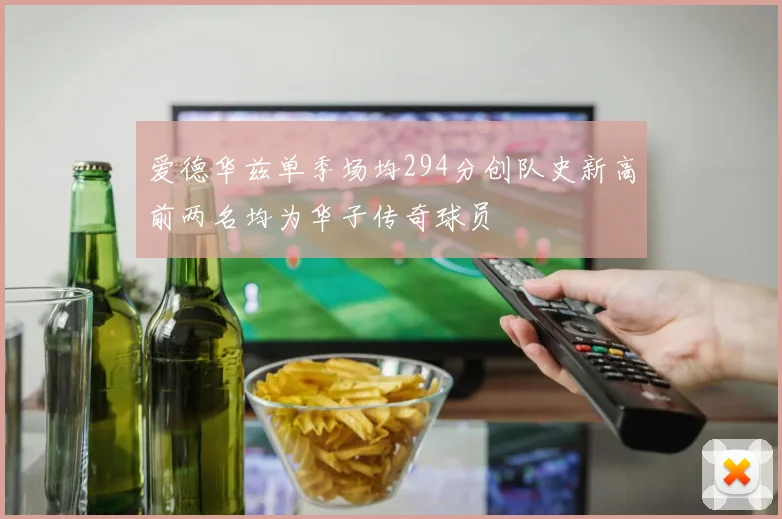 爱德华兹单季场均294分创队史新高前两名均为华子传奇球员