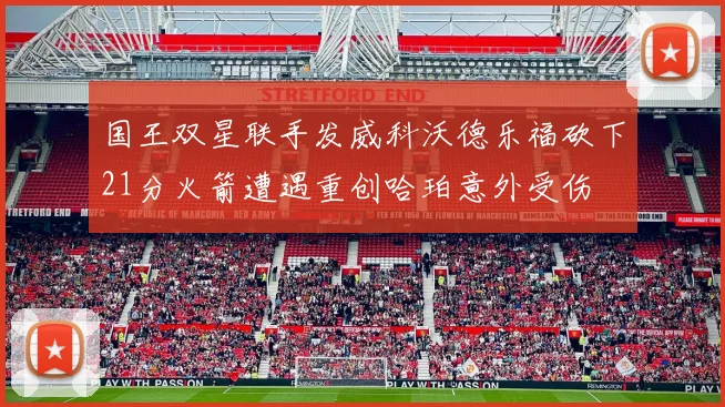 国王双星联手发威科沃德乐福砍下21分火箭遭遇重创哈珀意外受伤