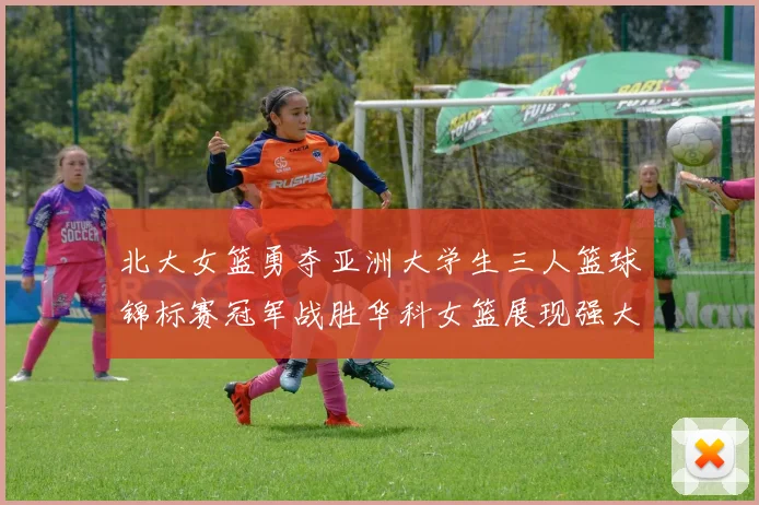 北大女篮勇夺亚洲大学生三人篮球锦标赛冠军战胜华科女篮展现强大实力
