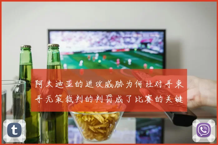阿夫迪亚的进攻威胁为何让对手束手无策裁判的判罚成了比赛的关键因素