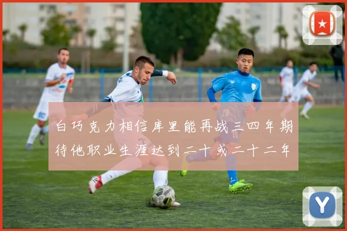 白巧克力相信库里能再战三四年期待他职业生涯达到二十或二十二年
