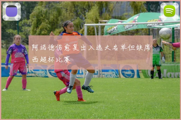 阿诺德伤愈复出入选大名单但缺席西超杯比赛