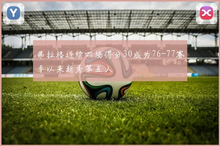 弗拉格连续四场得分30成为76-77赛季以来新秀第五人