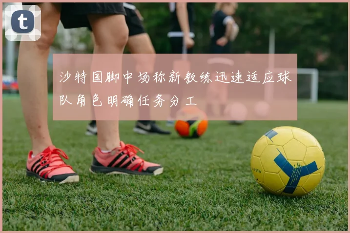 沙特国脚中场称新教练迅速适应球队角色明确任务分工