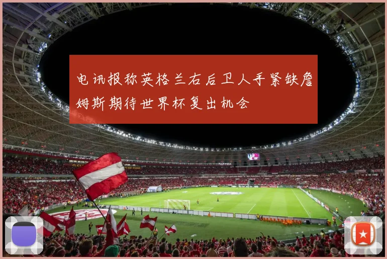 电讯报称英格兰右后卫人手紧缺詹姆斯期待世界杯复出机会