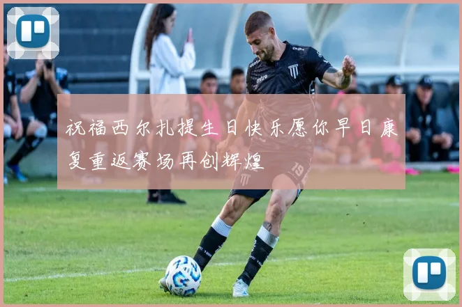 祝福西尔扎提生日快乐愿你早日康复重返赛场再创辉煌