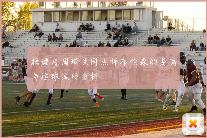 杨健与周琦共同点评布伦森的身高与运球技巧分析