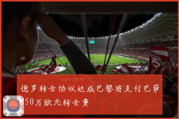 德罗转会协议达成巴黎将支付巴萨850万欧元转会费