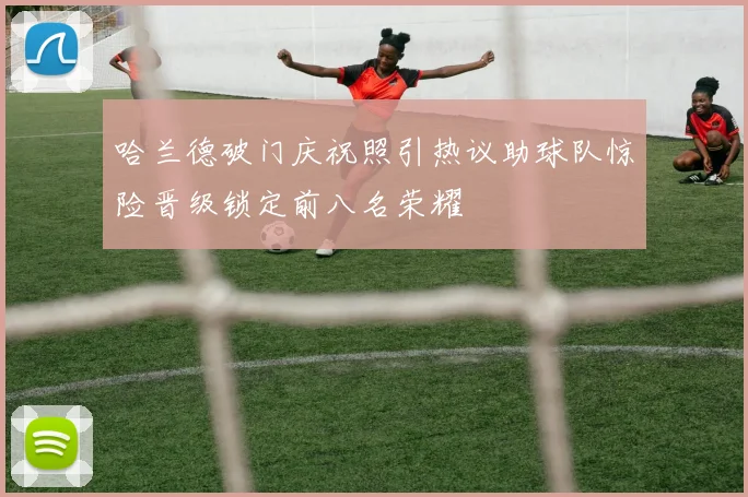 哈兰德破门庆祝照引热议助球队惊险晋级锁定前八名荣耀