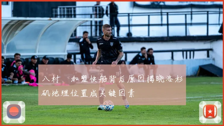 八村塁加盟快船背后原因揭晓洛杉矶地理位置成关键因素