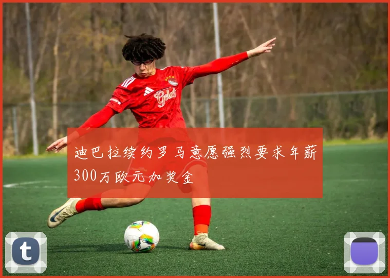 迪巴拉续约罗马意愿强烈要求年薪300万欧元加奖金