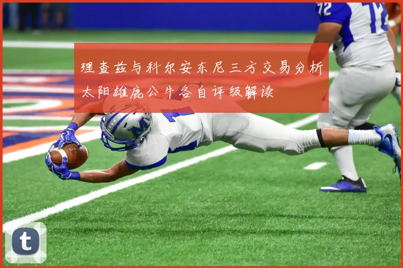 理查兹与科尔安东尼三方交易分析太阳雄鹿公牛各自评级解读