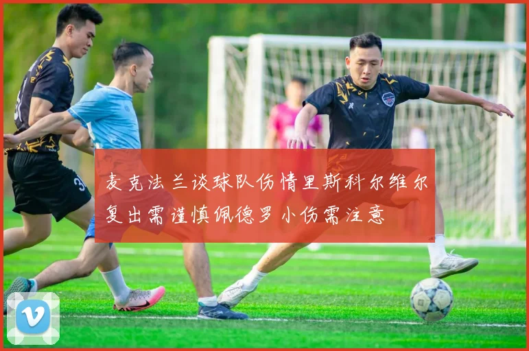 麦克法兰谈球队伤情里斯科尔维尔复出需谨慎佩德罗小伤需注意